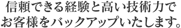 信頼できる経験と高い技術力でお客様をバックアップいたします。