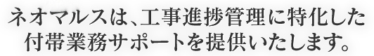 ネオマルスは、工事進捗管理に特化した付帯業務サポートを提供いたします。